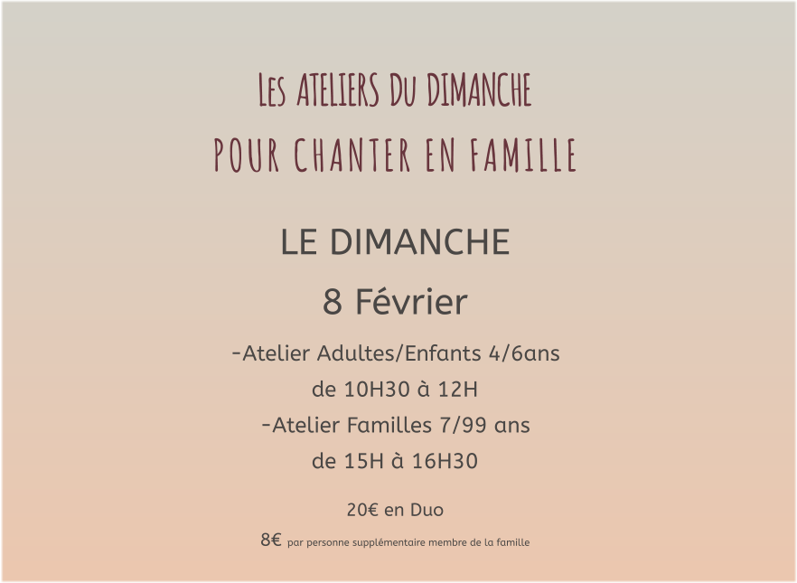 Les  ATELIERS  Du  DIMANCHE  P O U R   C H A N T E R   E N   F A M I L L E   LE DIMANCHE 8 Février -Atelier Adultes/Enfants 4/6ans  de 10H30 à 12H -Atelier Familles 7/99 ans   de 15H à 16H30  20€ en Duo  8€ par personne supplémentaire membre de la famille