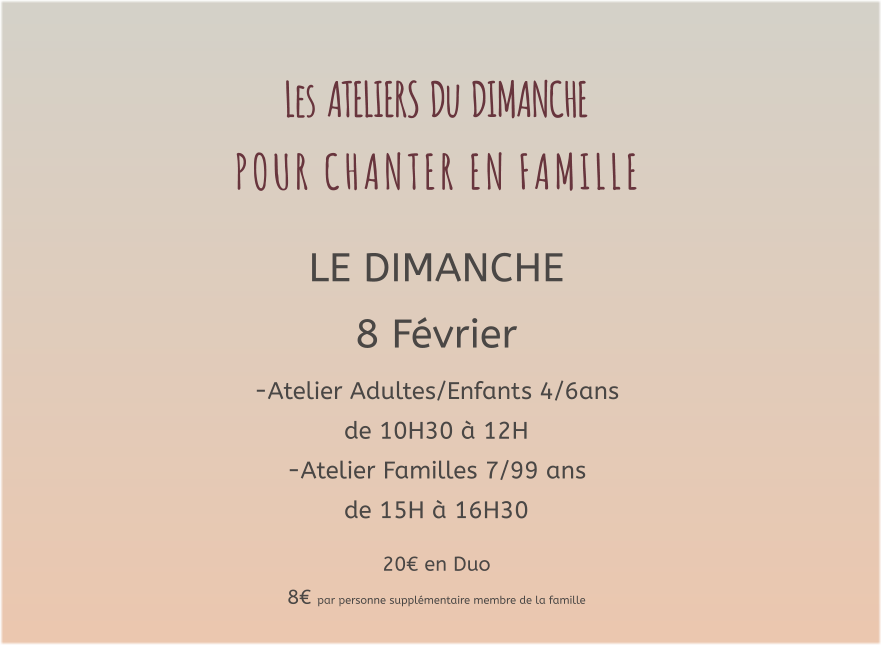 Les  ATELIERS  Du  DIMANCHE  P O U R   C H A N T E R   E N   F A M I L L E   LE DIMANCHE 8 Février -Atelier Adultes/Enfants 4/6ans  de 10H30 à 12H -Atelier Familles 7/99 ans   de 15H à 16H30  20€ en Duo  8€ par personne supplémentaire membre de la famille