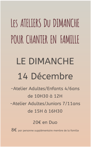 Les  ATELIERS  Du  DIMANCHE  POUR  CHANTER  EN   FAMILLE   LE DIMANCHE 14 Décembre -Atelier Adultes/Enfants 4/6ans de 10H30 à 12H -Atelier Adultes/Juniors 7/11ans de 15H à 16H30  20€ en Duo  8€ par personne supplémentaire membre de la famille
