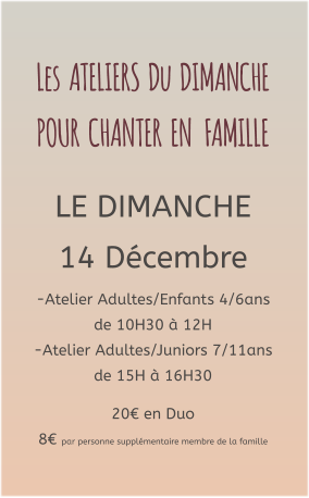 Les  ATELIERS  Du  DIMANCHE  POUR  CHANTER  EN   FAMILLE   LE DIMANCHE 14 Décembre -Atelier Adultes/Enfants 4/6ans de 10H30 à 12H -Atelier Adultes/Juniors 7/11ans de 15H à 16H30  20€ en Duo  8€ par personne supplémentaire membre de la famille