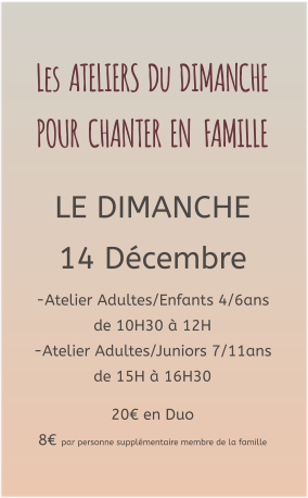 Les  ATELIERS  Du  DIMANCHE  POUR  CHANTER  EN   FAMILLE   LE DIMANCHE 14 Décembre -Atelier Adultes/Enfants 4/6ans de 10H30 à 12H -Atelier Adultes/Juniors 7/11ans de 15H à 16H30  20€ en Duo  8€ par personne supplémentaire membre de la famille