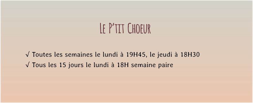 Le  P’tit  Choeur  √ Toutes les semaines le lundi à 19H45, le jeudi à 18H30 √ Tous les 15 jours le lundi à 18H semaine paire